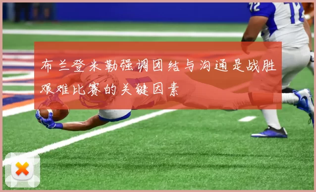 布兰登米勒强调团结与沟通是战胜艰难比赛的关键因素