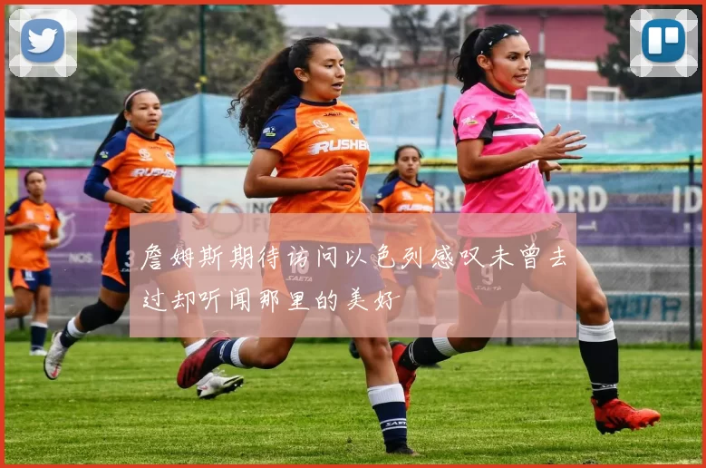 詹姆斯期待访问以色列感叹未曾去过却听闻那里的美好