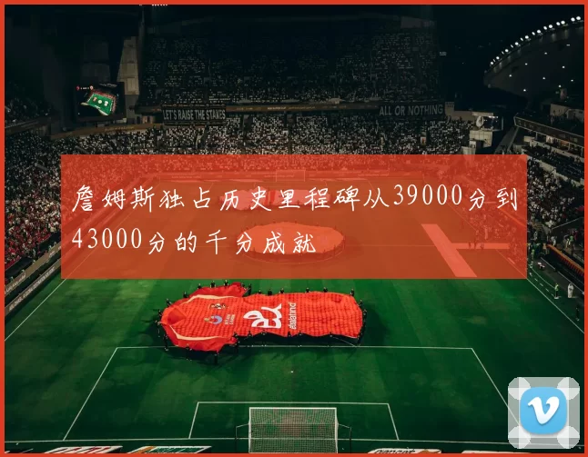 詹姆斯独占历史里程碑从39000分到43000分的千分成就