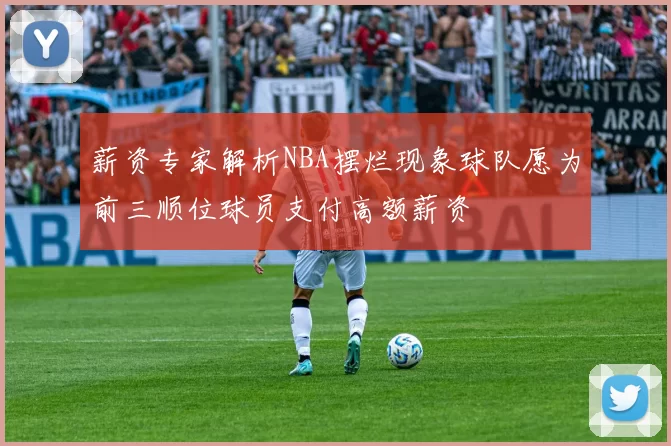 薪资专家解析NBA摆烂现象球队愿为前三顺位球员支付高额薪资