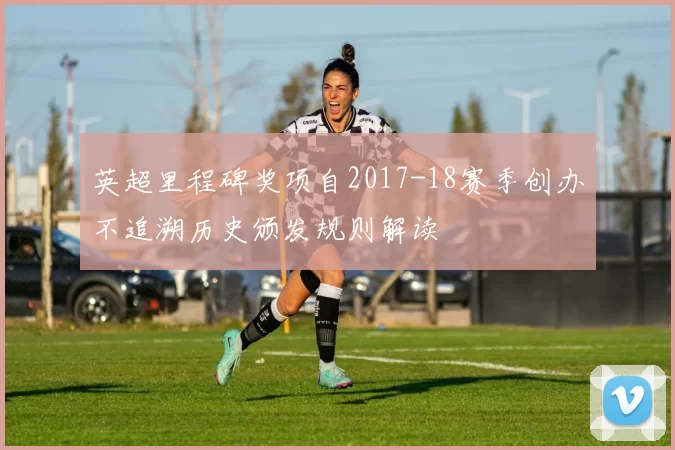 英超里程碑奖项自2017-18赛季创办不追溯历史颁发规则解读