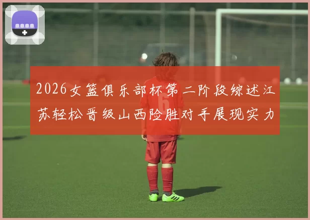 2026女篮俱乐部杯第二阶段综述江苏轻松晋级山西险胜对手展现实力
