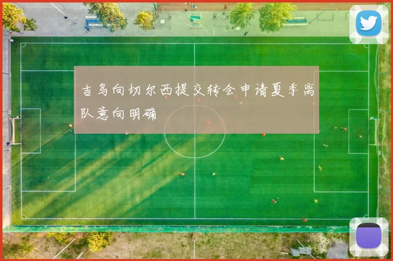 吉乌向切尔西提交转会申请夏季离队意向明确