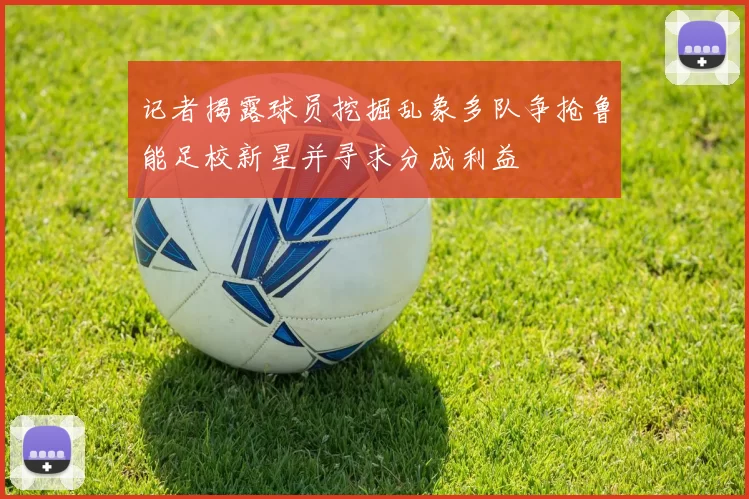记者揭露球员挖掘乱象多队争抢鲁能足校新星并寻求分成利益