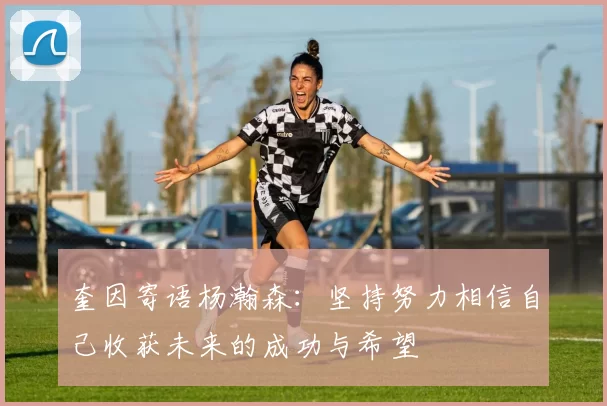 奎因寄语杨瀚森：坚持努力相信自己收获未来的成功与希望