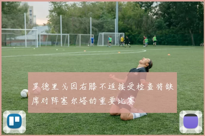 罗德里戈因右膝不适接受检查将缺席对阵塞尔塔的重要比赛