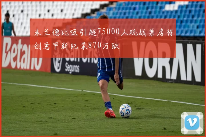 米兰德比吸引超75000人观战票房将创意甲新纪录870万欧
