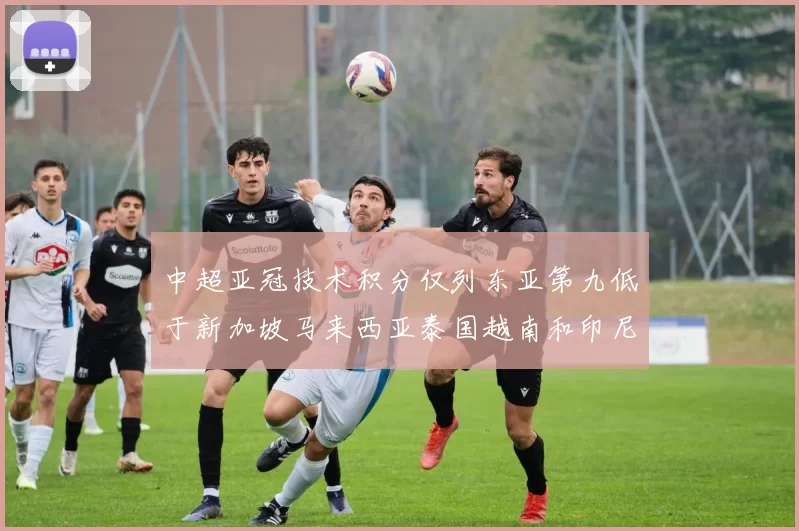 中超亚冠技术积分仅列东亚第九低于新加坡马来西亚泰国越南和印尼