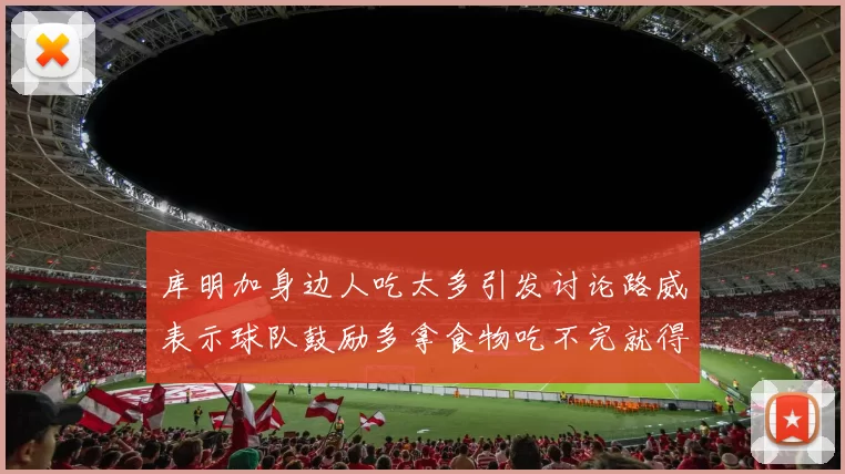 库明加身边人吃太多引发讨论路威表示球队鼓励多拿食物吃不完就得扔掉