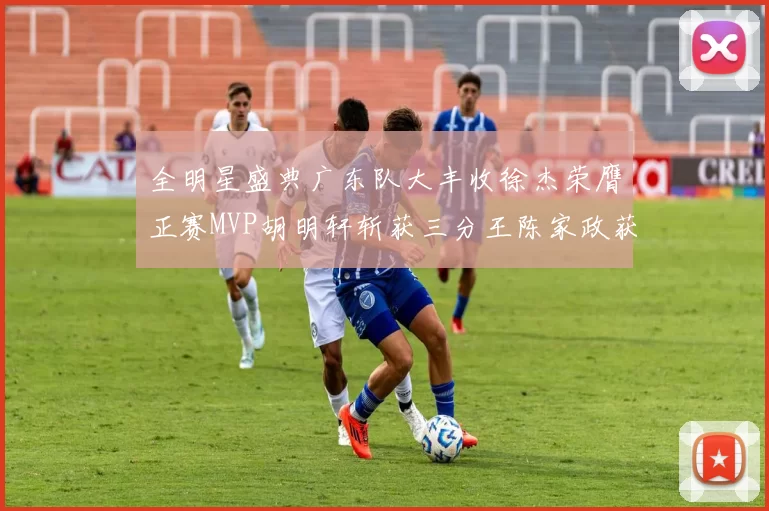 全明星盛典广东队大丰收徐杰荣膺正赛MVP胡明轩斩获三分王陈家政获星锐MVP