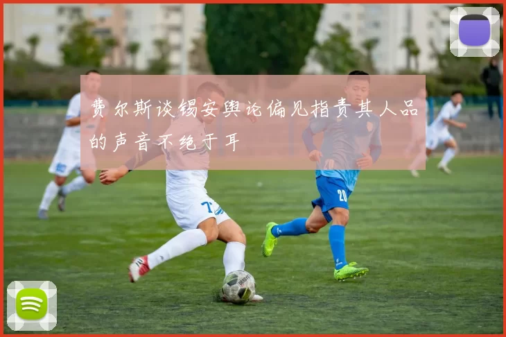 费尔斯谈锡安舆论偏见指责其人品的声音不绝于耳