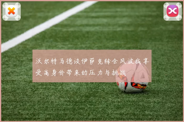 沃尔特马德谈伊萨克转会风波我享受高身价带来的压力与挑战