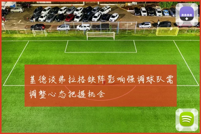 基德谈弗拉格缺阵影响强调球队需调整心态把握机会