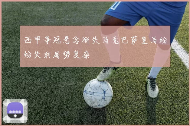 西甲争冠悬念渐失马竞巴萨皇马纷纷失利局势复杂