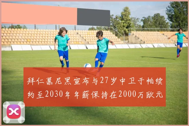 拜仁慕尼黑宣布与27岁中卫于帕续约至2030年年薪保持在2000万欧元不变