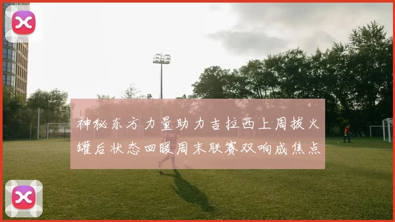 神秘东方力量助力吉拉西上周拔火罐后状态回暖周末联赛双响成焦点