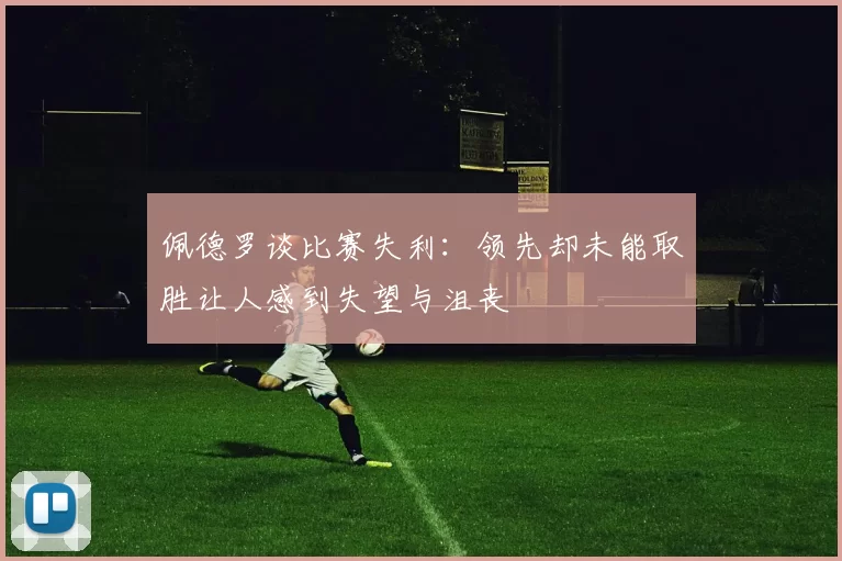 佩德罗谈比赛失利：领先却未能取胜让人感到失望与沮丧