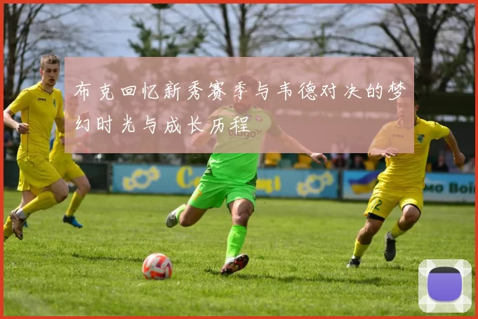 布克回忆新秀赛季与韦德对决的梦幻时光与成长历程