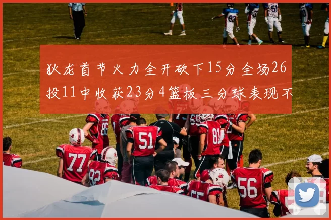 狄龙首节火力全开砍下15分全场26投11中收获23分4篮板三分球表现不佳
