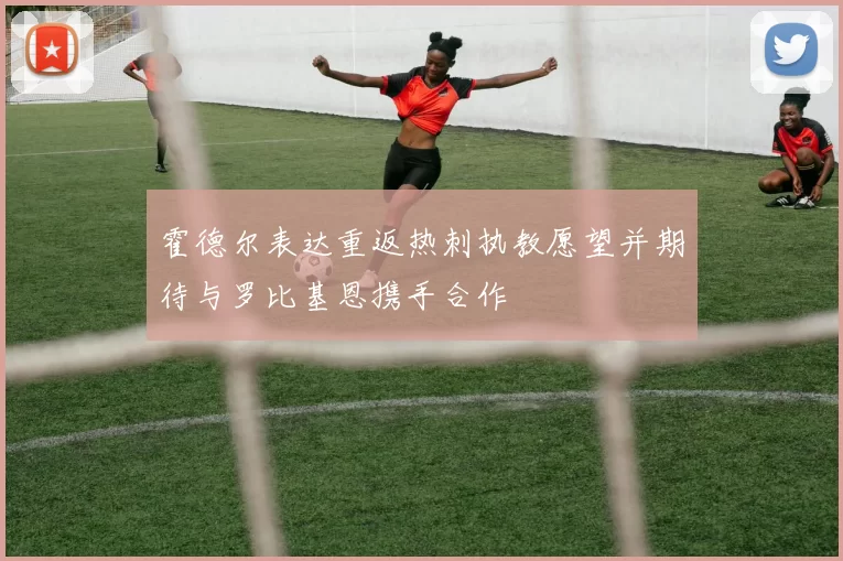 霍德尔表达重返热刺执教愿望并期待与罗比基恩携手合作