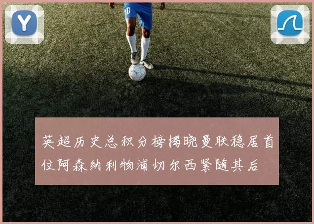 英超历史总积分榜揭晓曼联稳居首位阿森纳利物浦切尔西紧随其后