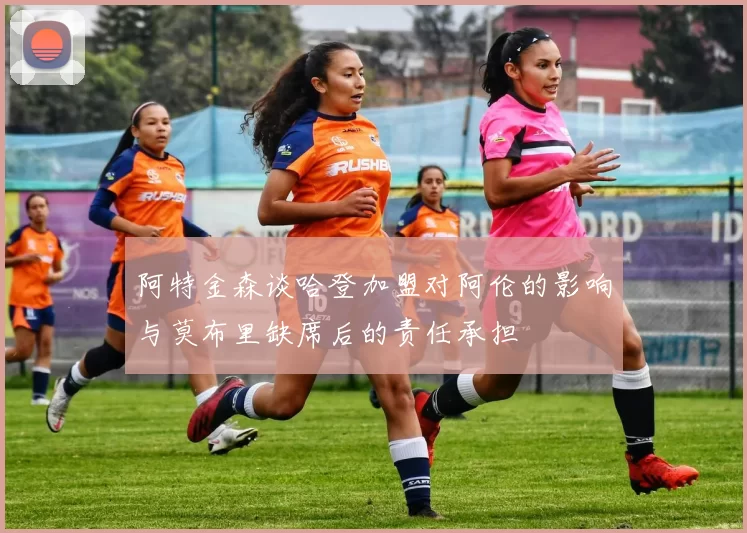 阿特金森谈哈登加盟对阿伦的影响与莫布里缺席后的责任承担