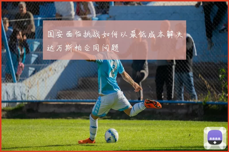 国安面临挑战如何以最低成本解决达万斯帕合同问题