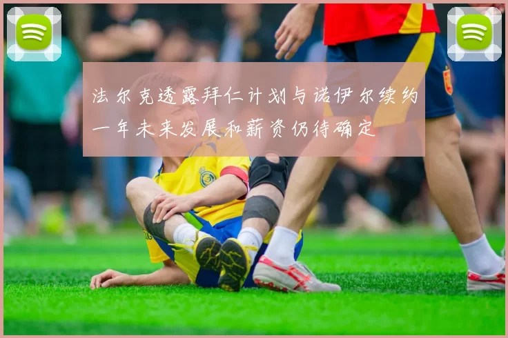 法尔克透露拜仁计划与诺伊尔续约一年未来发展和薪资仍待确定