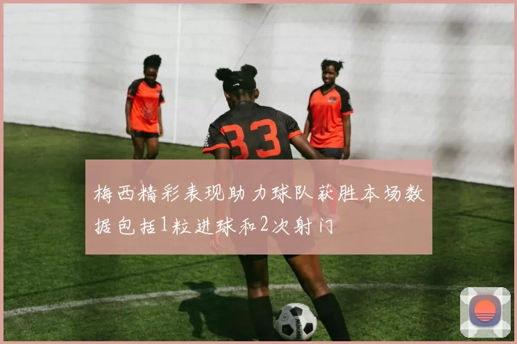 梅西精彩表现助力球队获胜本场数据包括1粒进球和2次射门