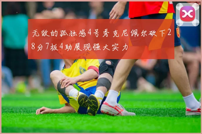 无敌的孤独感4号秀克尼佩尔砍下28分7板4助展现强大实力