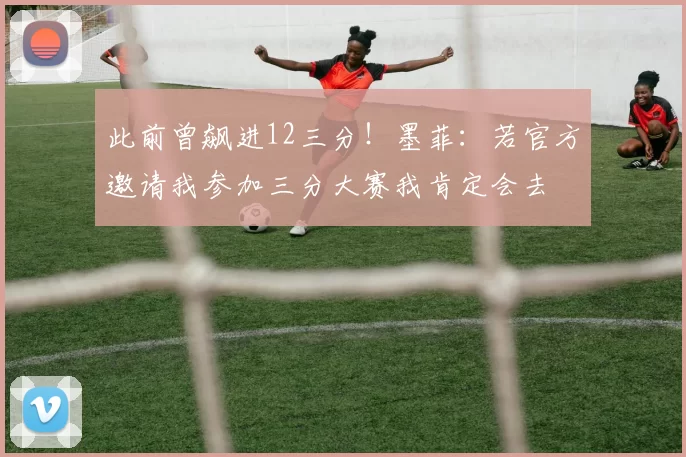 此前曾飙进12三分！墨菲：若官方邀请我参加三分大赛我肯定会去