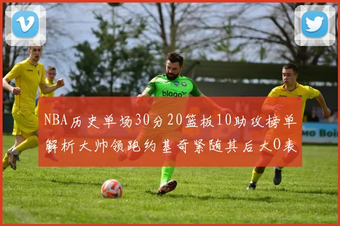 NBA历史单场30分20篮板10助攻榜单解析大帅领跑约基奇紧随其后大O表现不俗