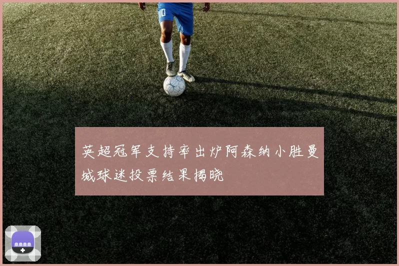 英超冠军支持率出炉阿森纳小胜曼城球迷投票结果揭晓