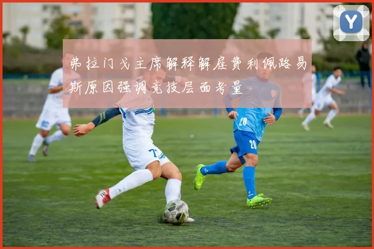 弗拉门戈主席解释解雇费利佩路易斯原因强调竞技层面考量